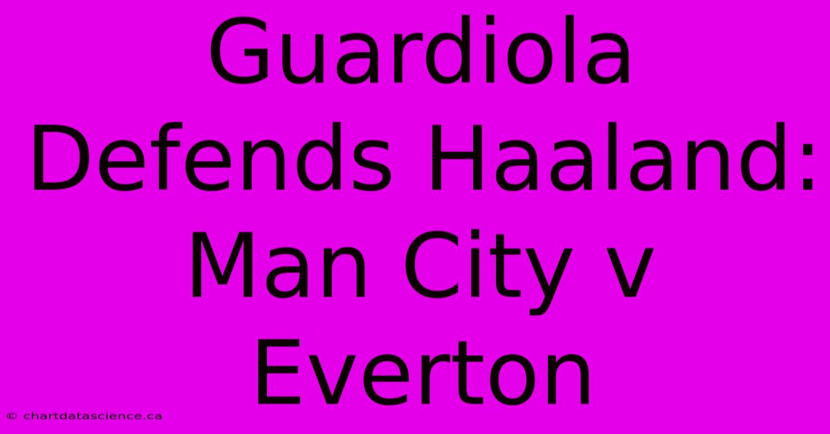 Guardiola Defends Haaland: Man City V Everton