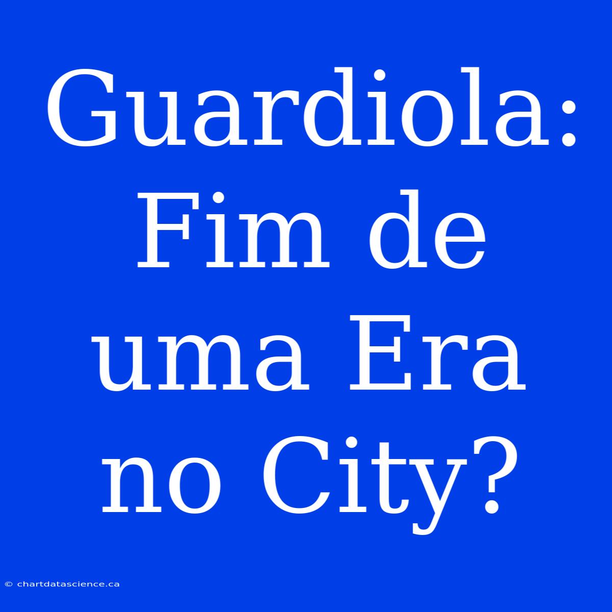 Guardiola: Fim De Uma Era No City?