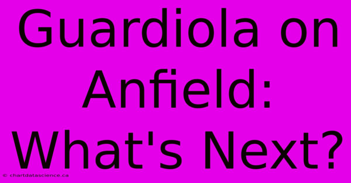 Guardiola On Anfield: What's Next?