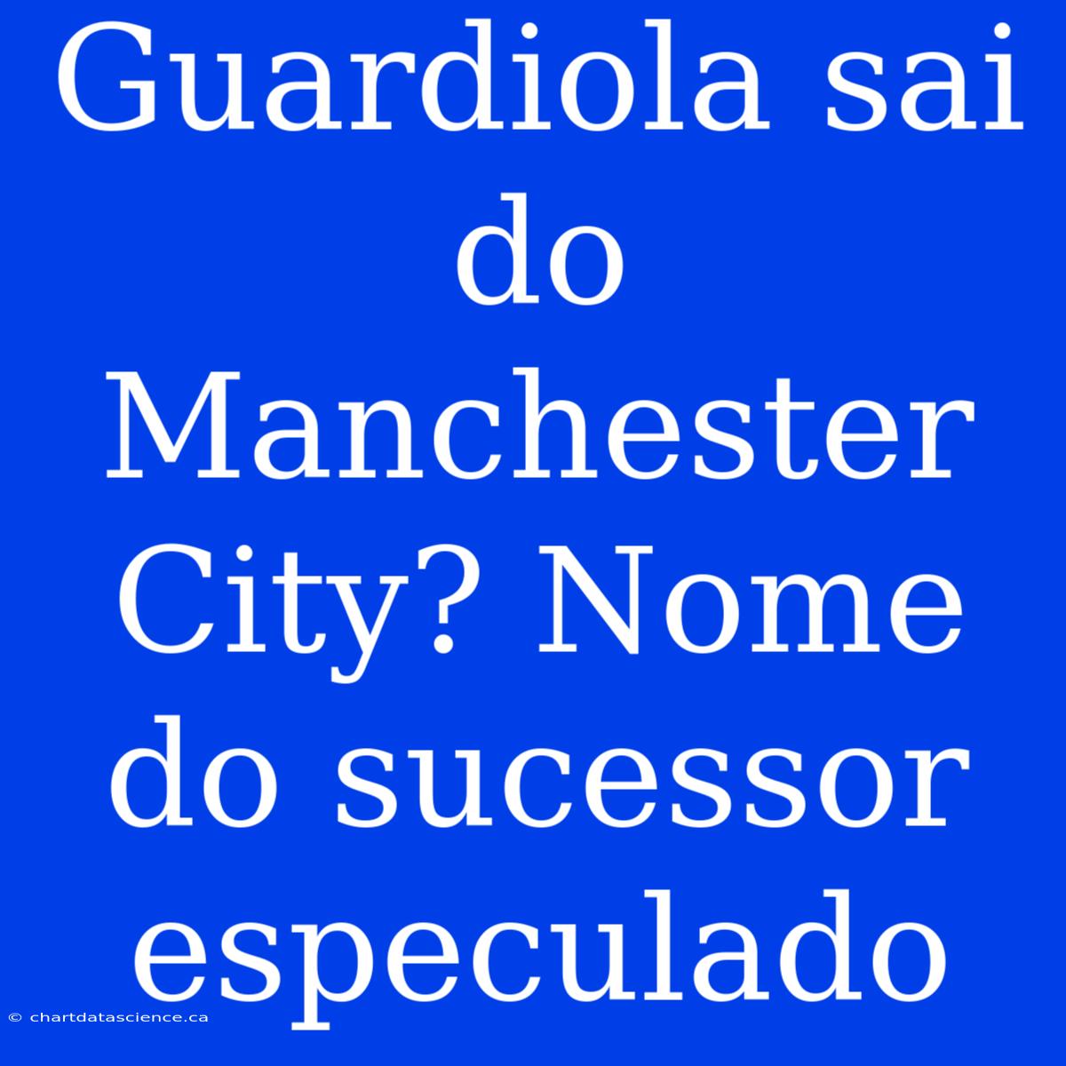 Guardiola Sai Do Manchester City? Nome Do Sucessor Especulado