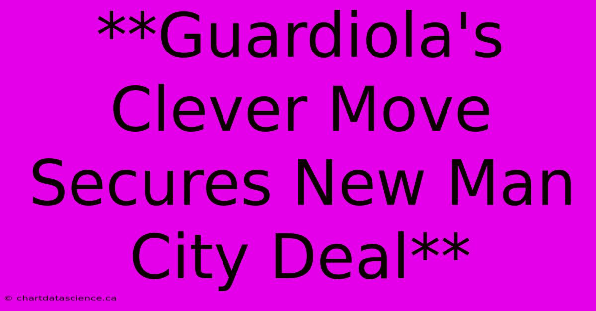 **Guardiola's Clever Move Secures New Man City Deal** 