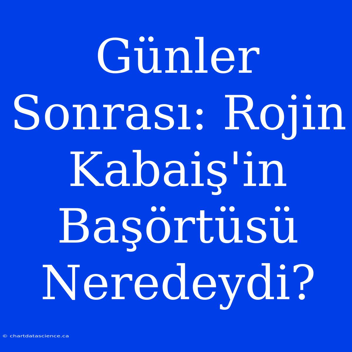 Günler Sonrası: Rojin Kabaiş'in Başörtüsü Neredeydi?