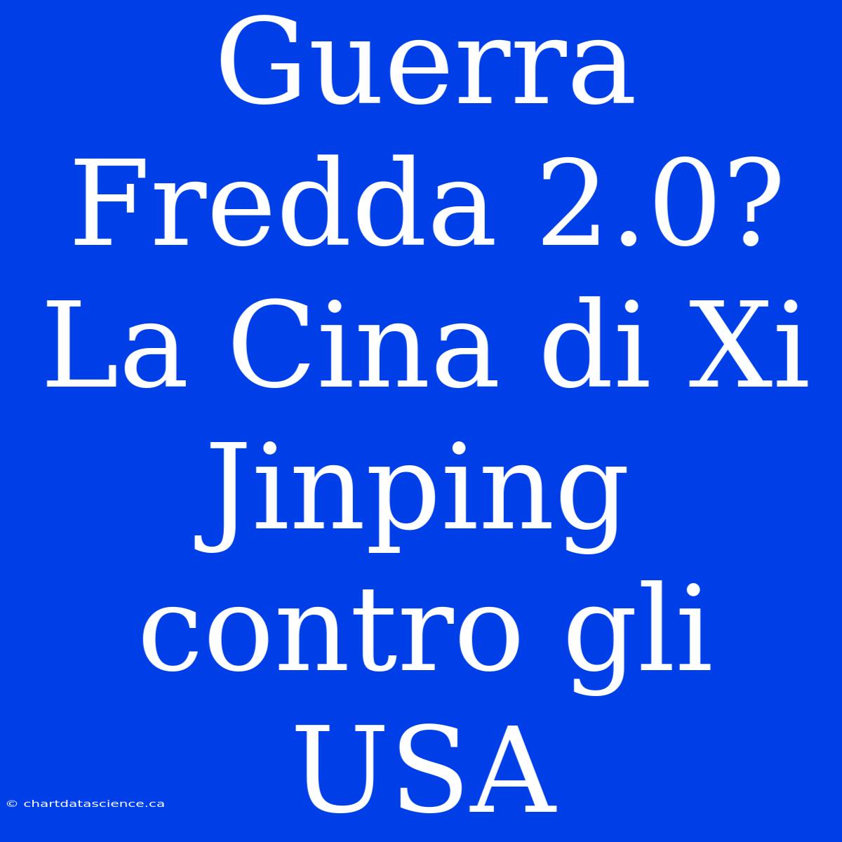 Guerra Fredda 2.0? La Cina Di Xi Jinping Contro Gli USA