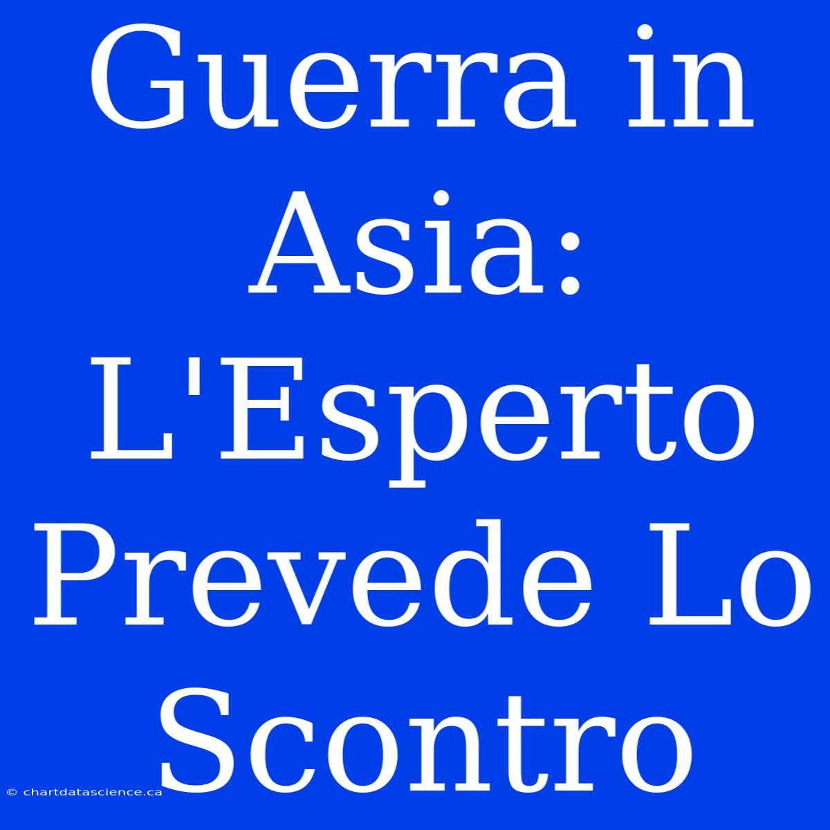 Guerra In Asia: L'Esperto Prevede Lo Scontro