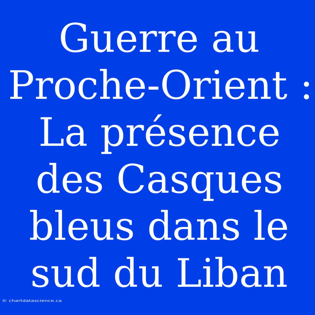 Guerre Au Proche-Orient : La Présence Des Casques Bleus Dans Le Sud Du Liban