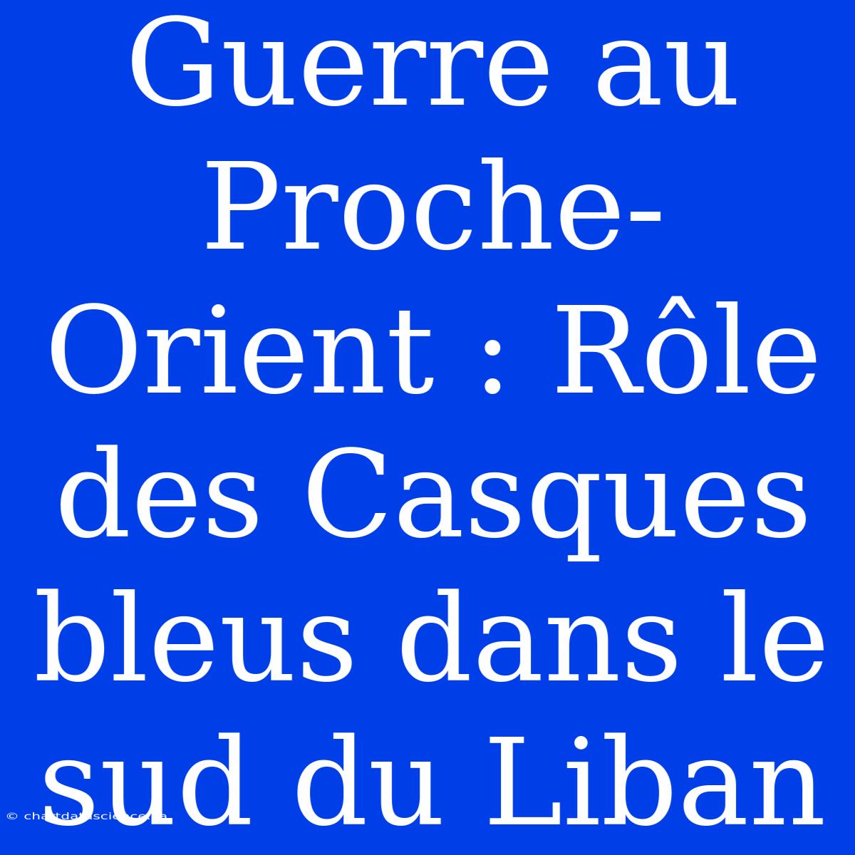 Guerre Au Proche-Orient : Rôle Des Casques Bleus Dans Le Sud Du Liban