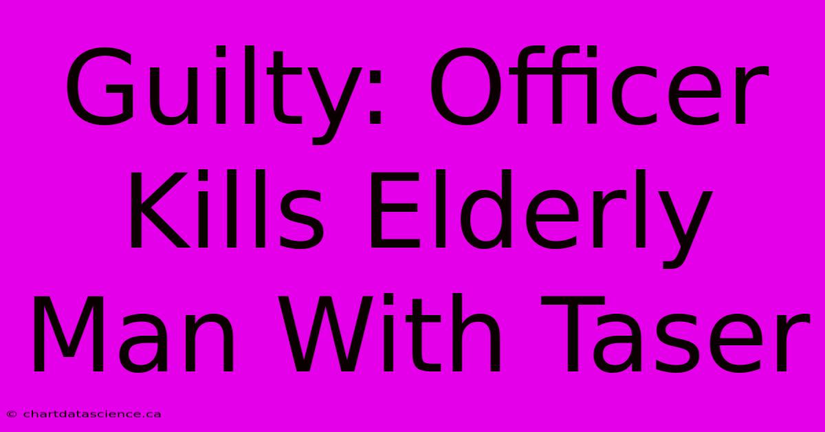 Guilty: Officer Kills Elderly Man With Taser