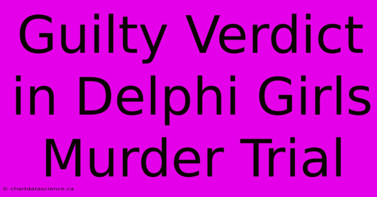 Guilty Verdict In Delphi Girls Murder Trial