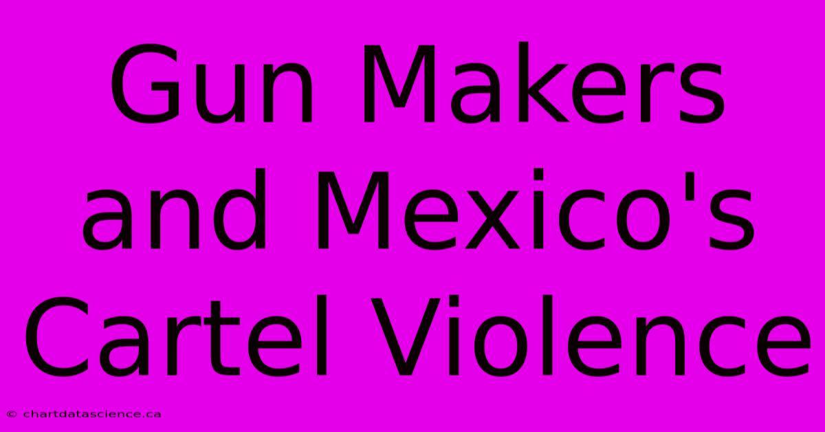 Gun Makers And Mexico's Cartel Violence