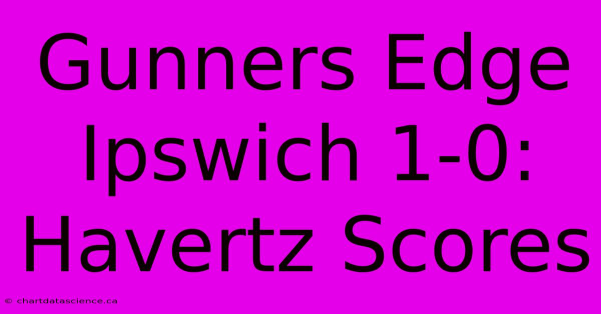 Gunners Edge Ipswich 1-0: Havertz Scores