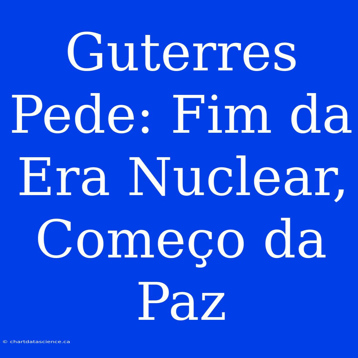 Guterres Pede: Fim Da Era Nuclear, Começo Da Paz