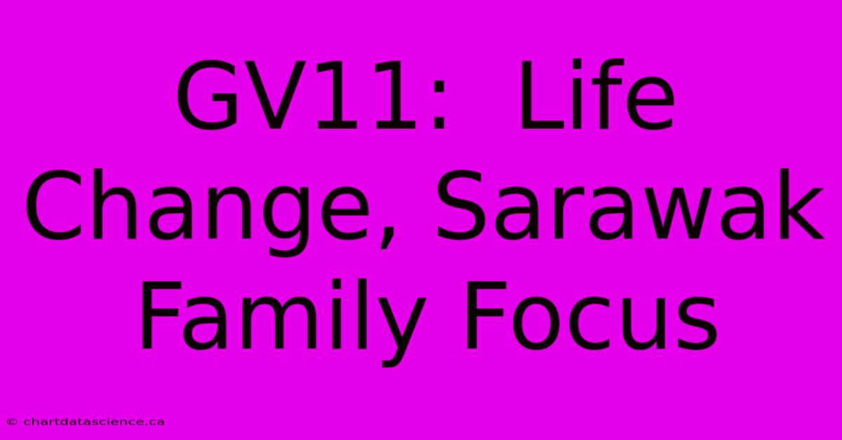 GV11:  Life Change, Sarawak Family Focus