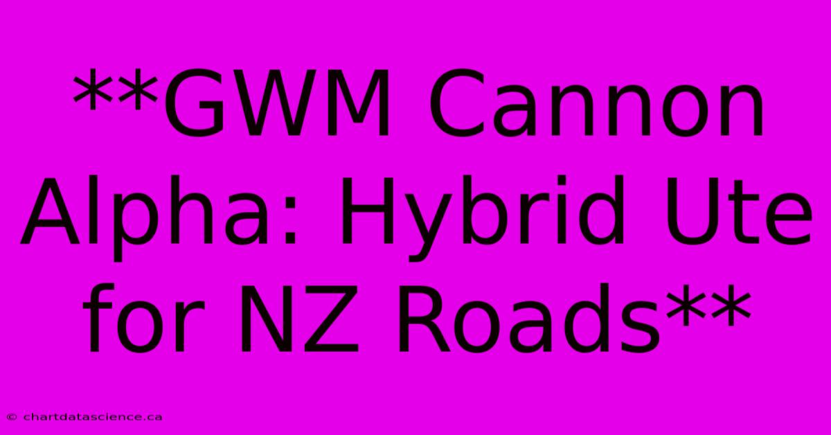 **GWM Cannon Alpha: Hybrid Ute For NZ Roads**