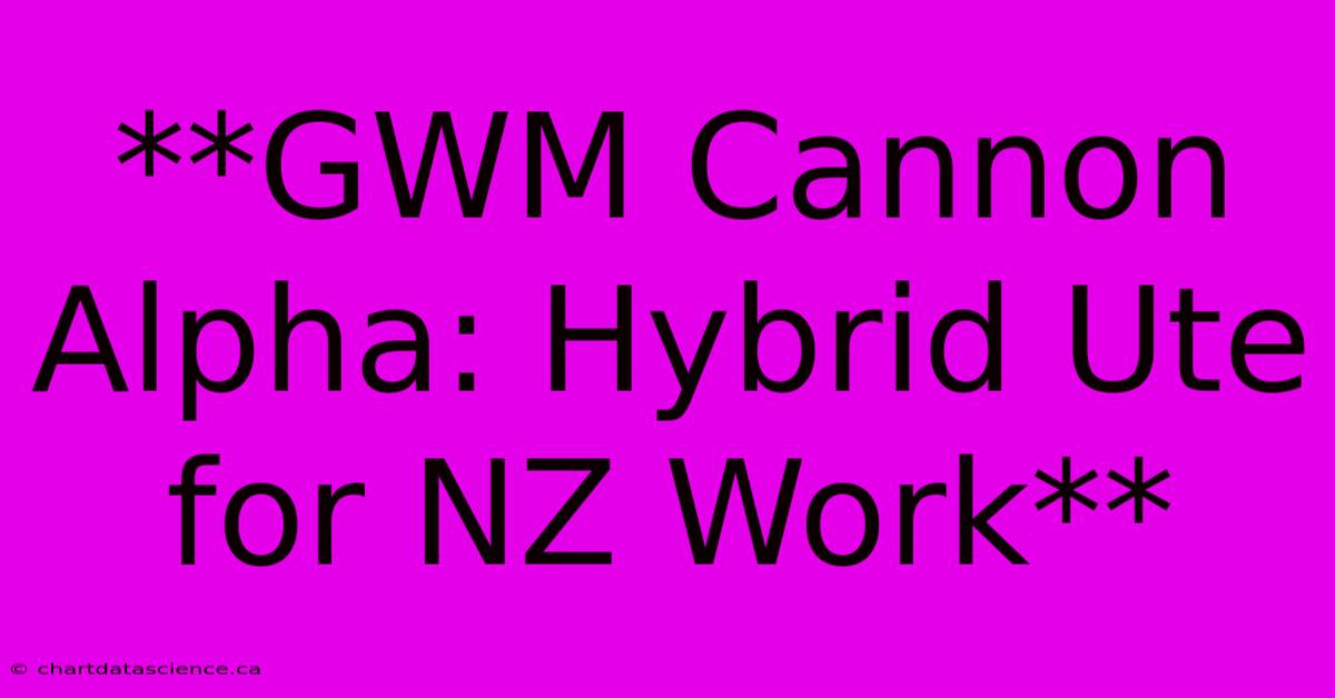 **GWM Cannon Alpha: Hybrid Ute For NZ Work** 