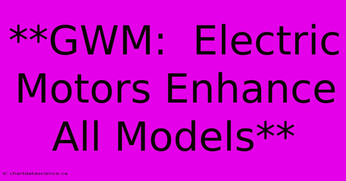 **GWM:  Electric Motors Enhance All Models** 