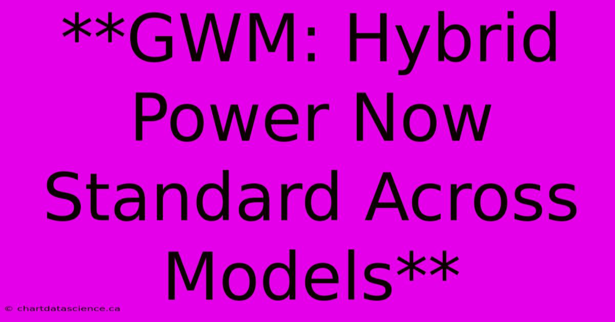 **GWM: Hybrid Power Now Standard Across Models** 