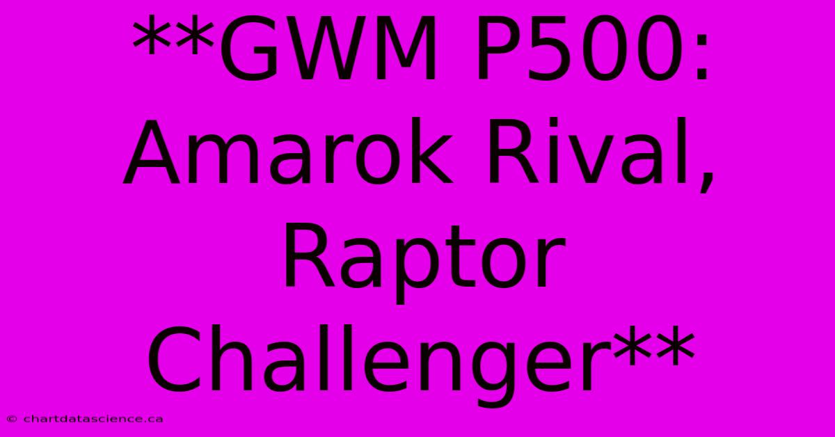 **GWM P500: Amarok Rival, Raptor Challenger**