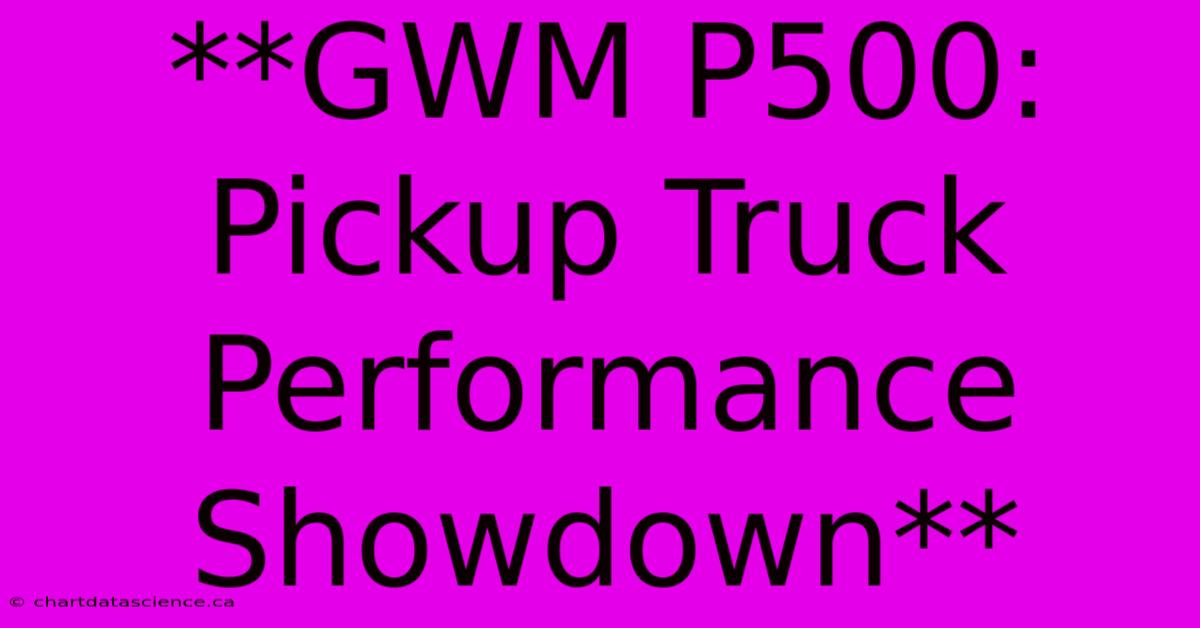 **GWM P500: Pickup Truck Performance Showdown**