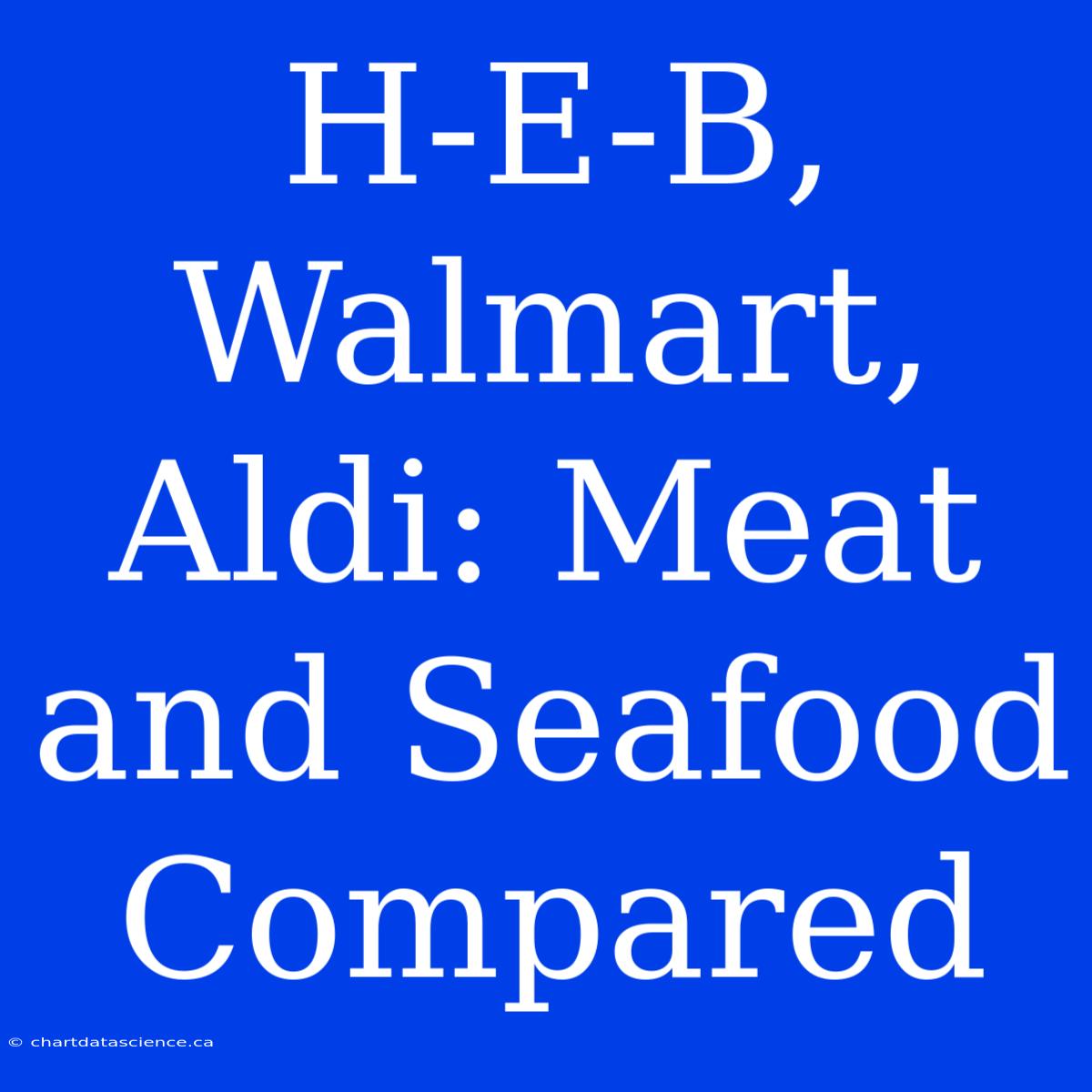 H-E-B, Walmart, Aldi: Meat And Seafood Compared