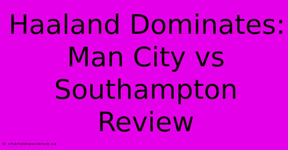 Haaland Dominates: Man City Vs Southampton Review 