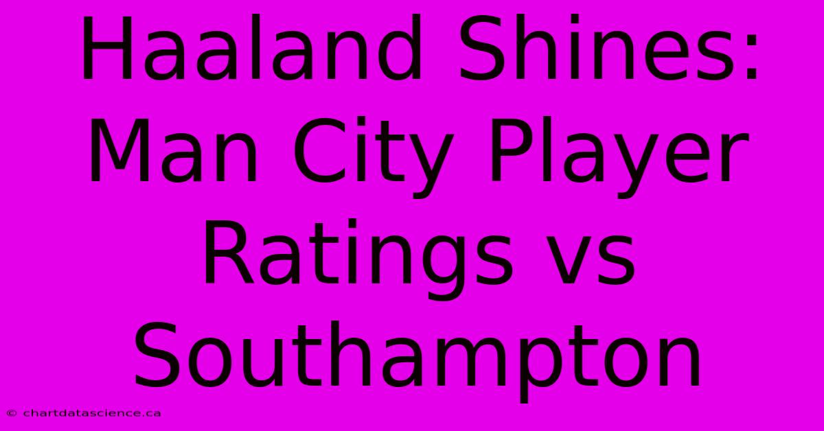 Haaland Shines: Man City Player Ratings Vs Southampton