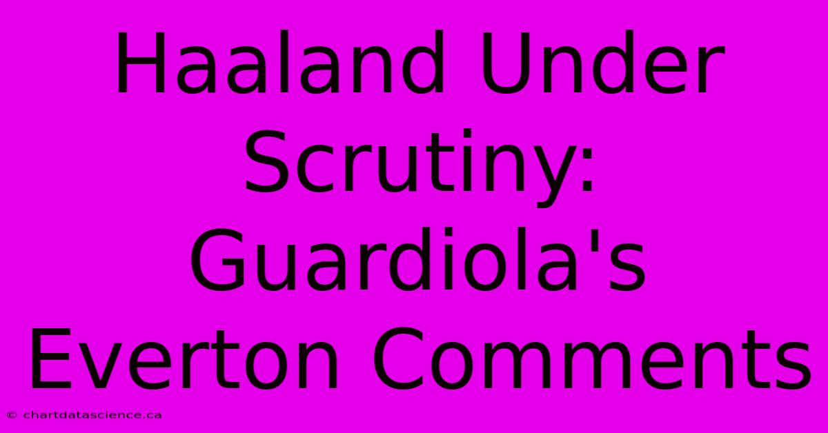 Haaland Under Scrutiny: Guardiola's Everton Comments