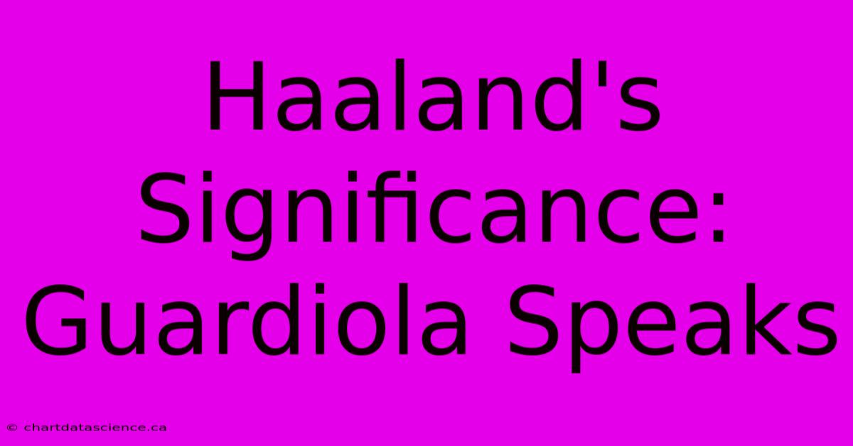 Haaland's Significance: Guardiola Speaks