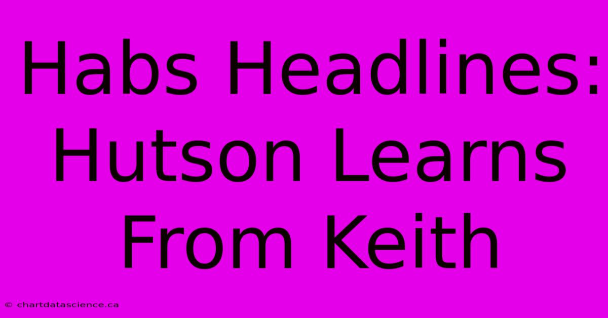 Habs Headlines:  Hutson Learns From Keith