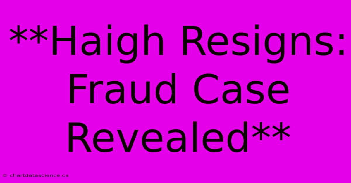 **Haigh Resigns: Fraud Case Revealed**