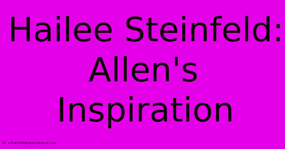 Hailee Steinfeld: Allen's Inspiration