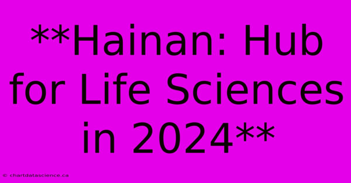 **Hainan: Hub For Life Sciences In 2024**