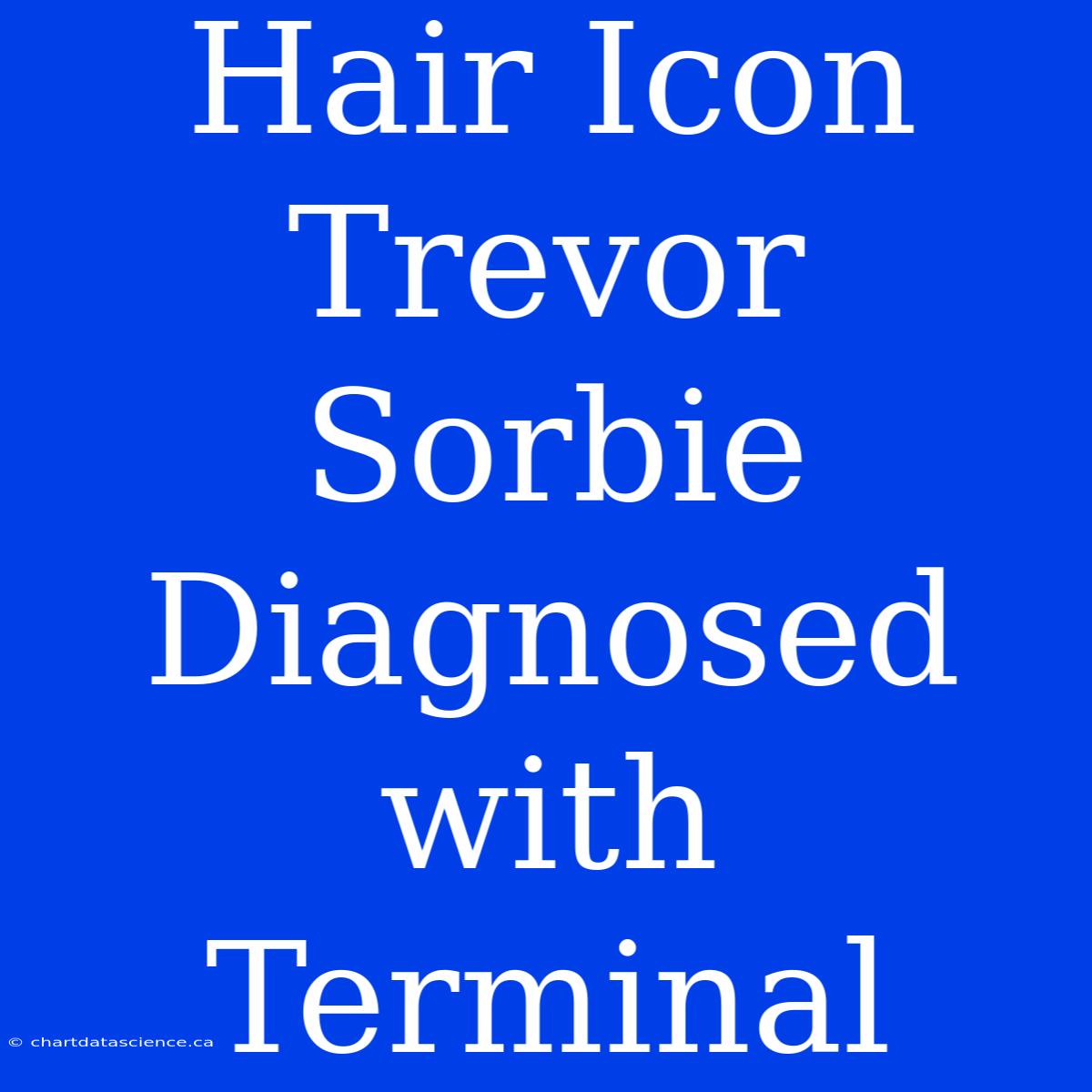 Hair Icon Trevor Sorbie Diagnosed With Terminal