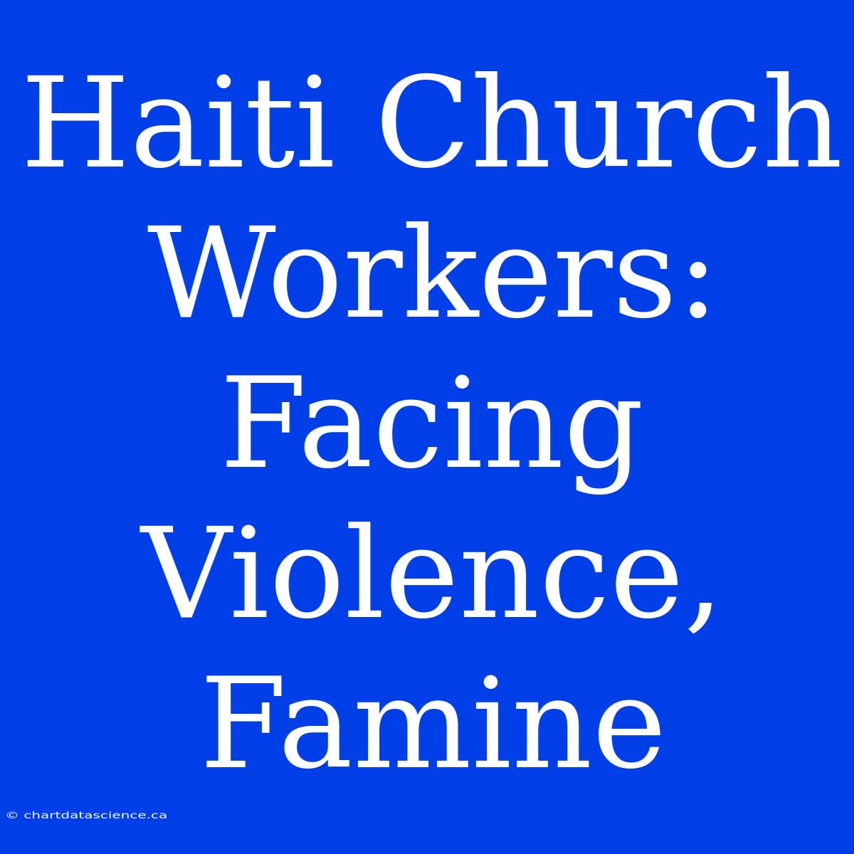 Haiti Church Workers: Facing Violence, Famine