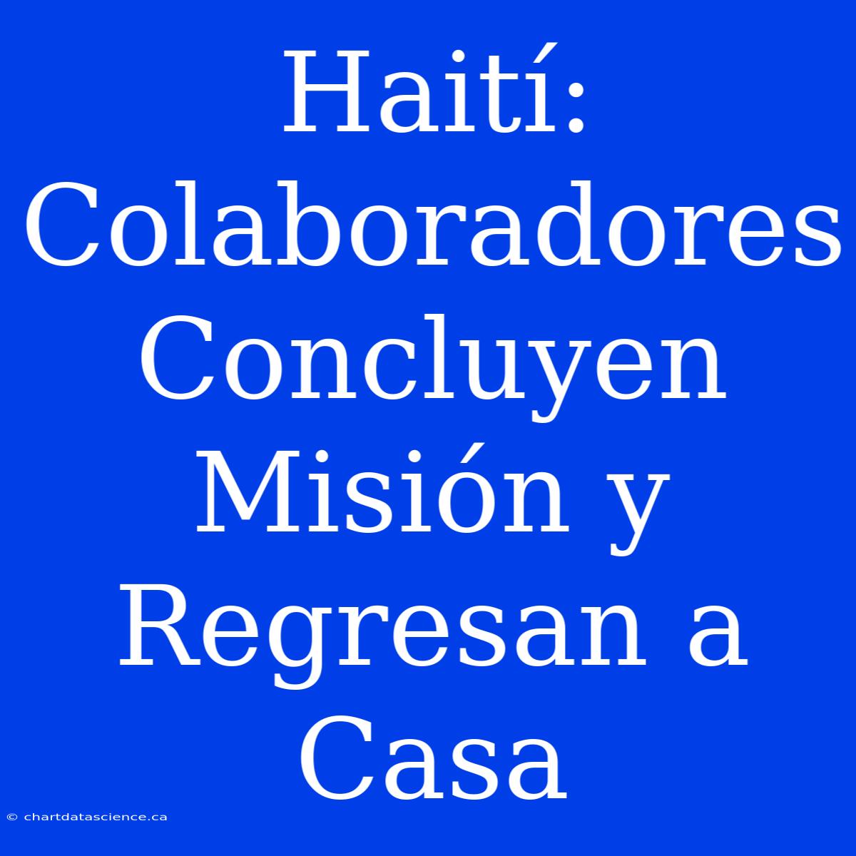 Haití: Colaboradores Concluyen Misión Y Regresan A Casa