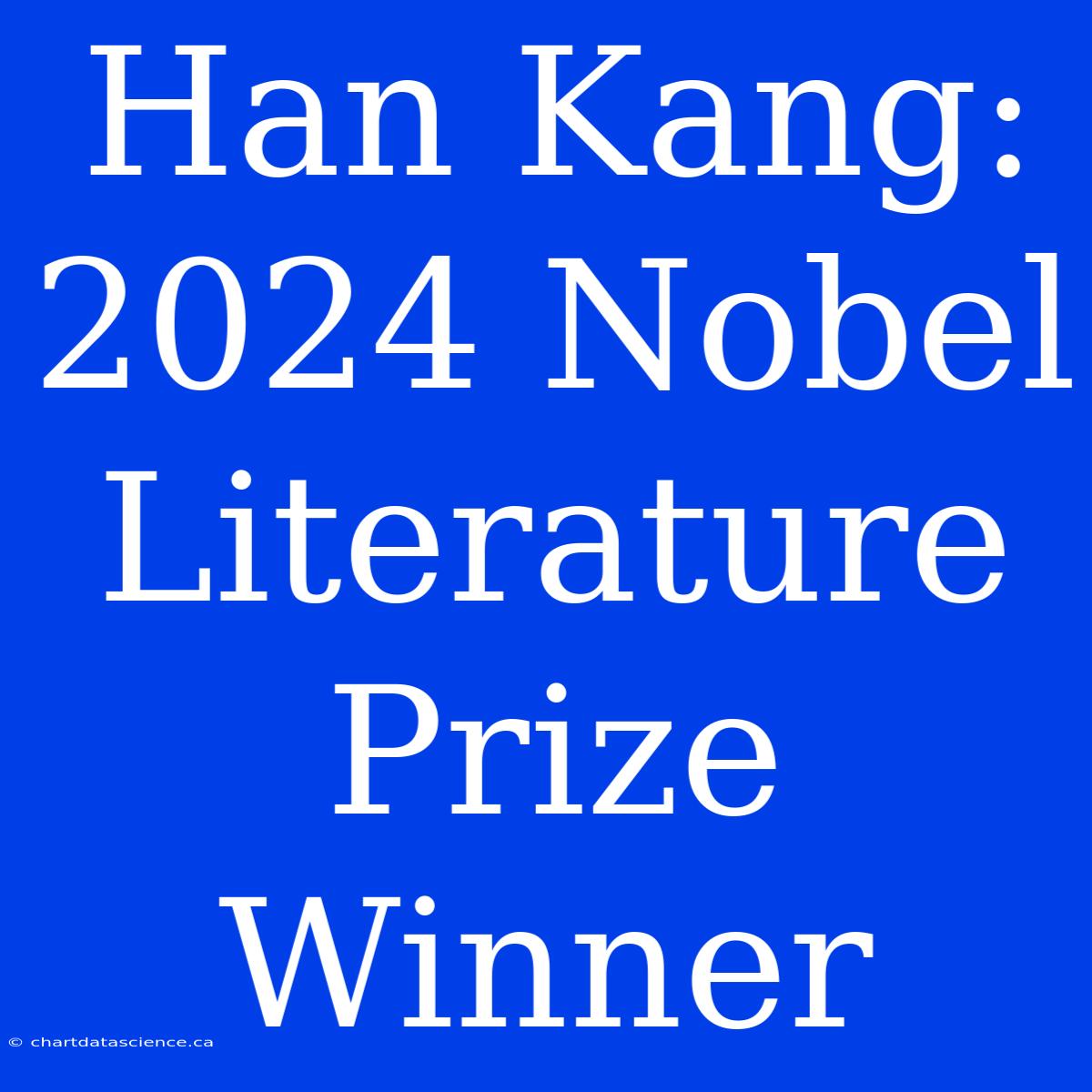 Han Kang: 2024 Nobel Literature Prize Winner