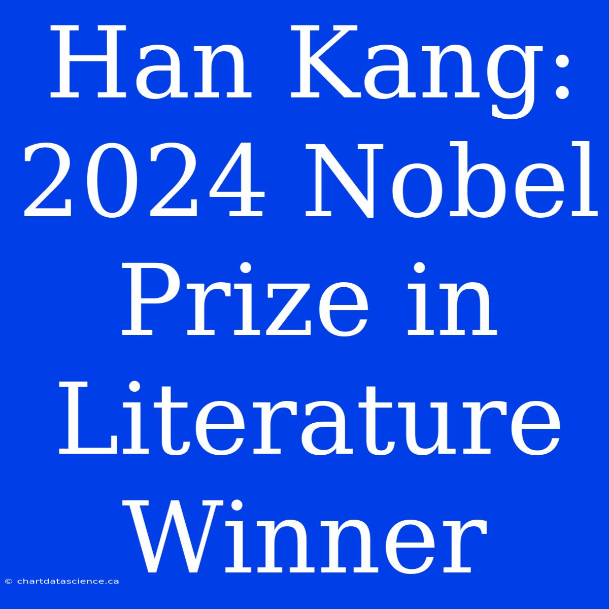 Han Kang: 2024 Nobel Prize In Literature Winner