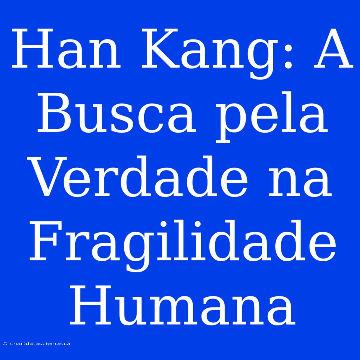 Han Kang: A Busca Pela Verdade Na Fragilidade Humana