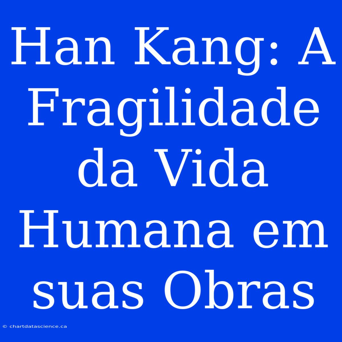 Han Kang: A Fragilidade Da Vida Humana Em Suas Obras