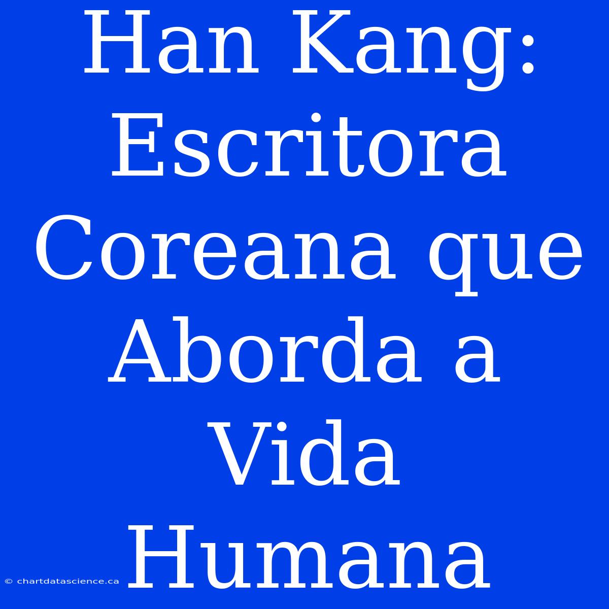 Han Kang: Escritora Coreana Que Aborda A Vida Humana