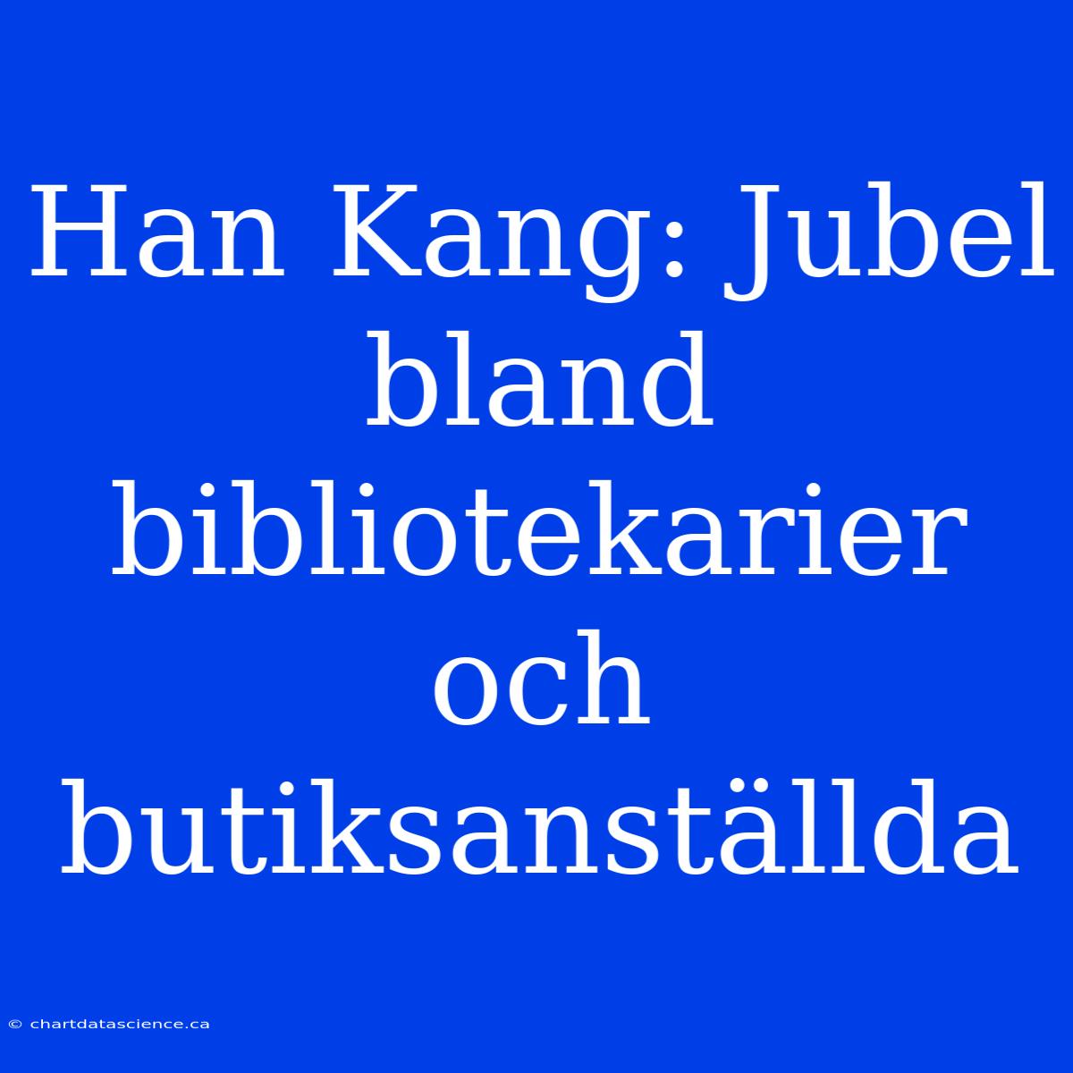 Han Kang: Jubel Bland Bibliotekarier Och Butiksanställda