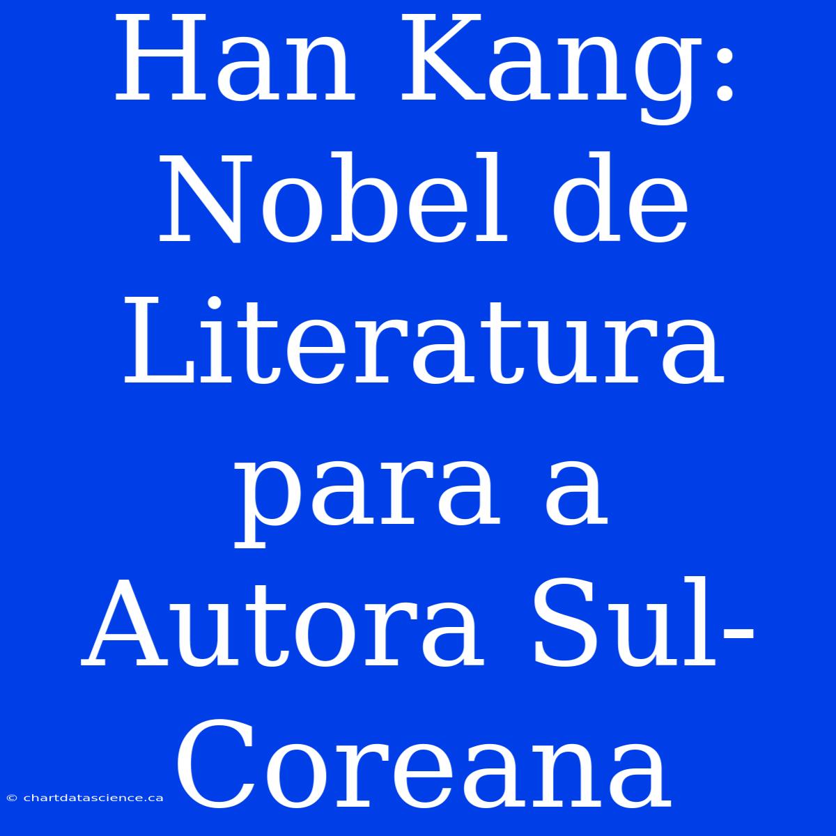 Han Kang: Nobel De Literatura Para A Autora Sul-Coreana