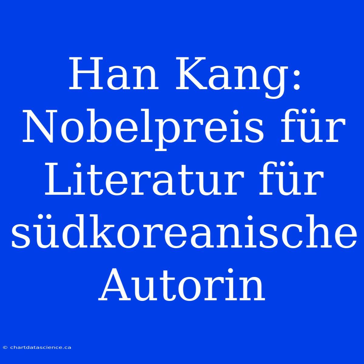 Han Kang: Nobelpreis Für Literatur Für Südkoreanische Autorin