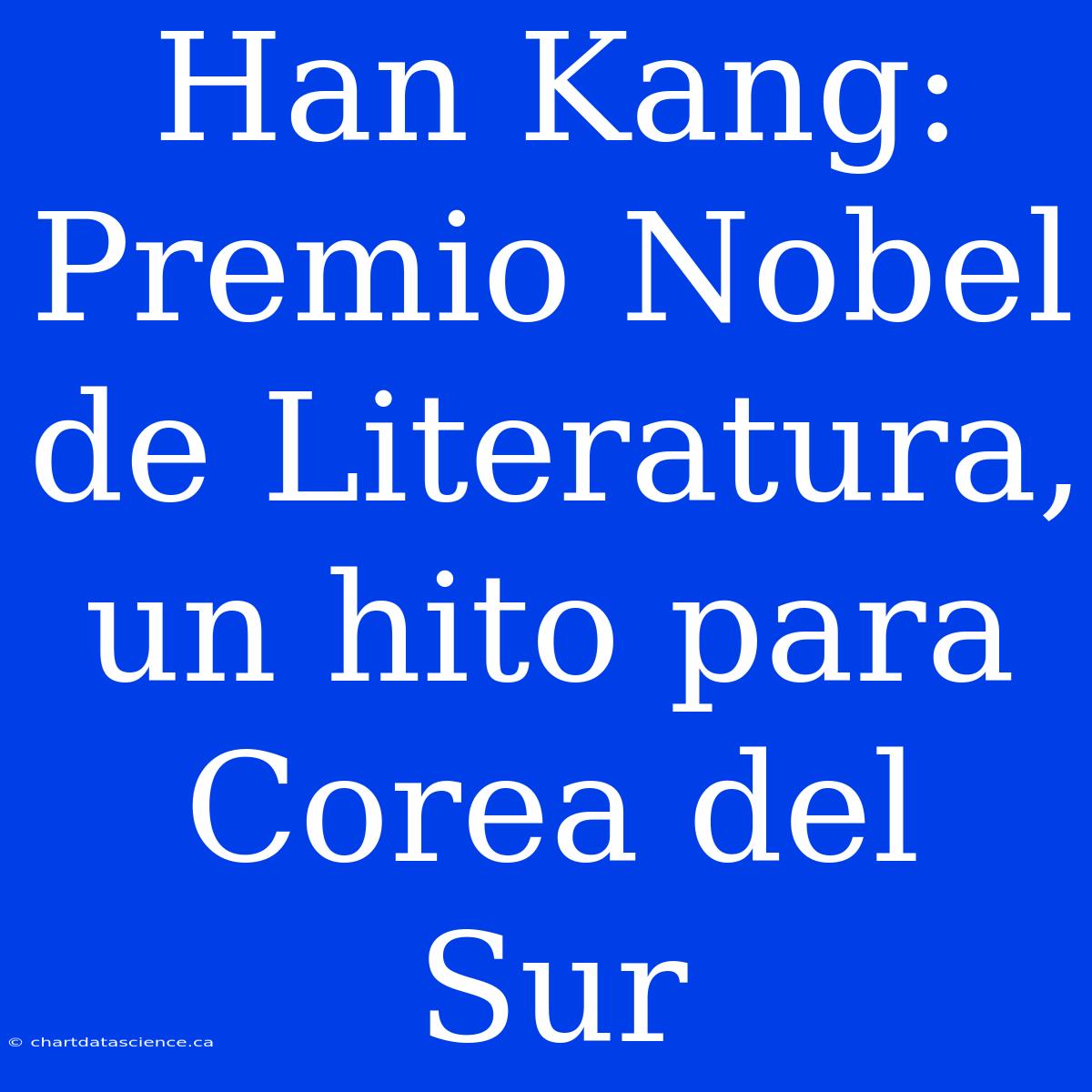 Han Kang: Premio Nobel De Literatura, Un Hito Para Corea Del Sur