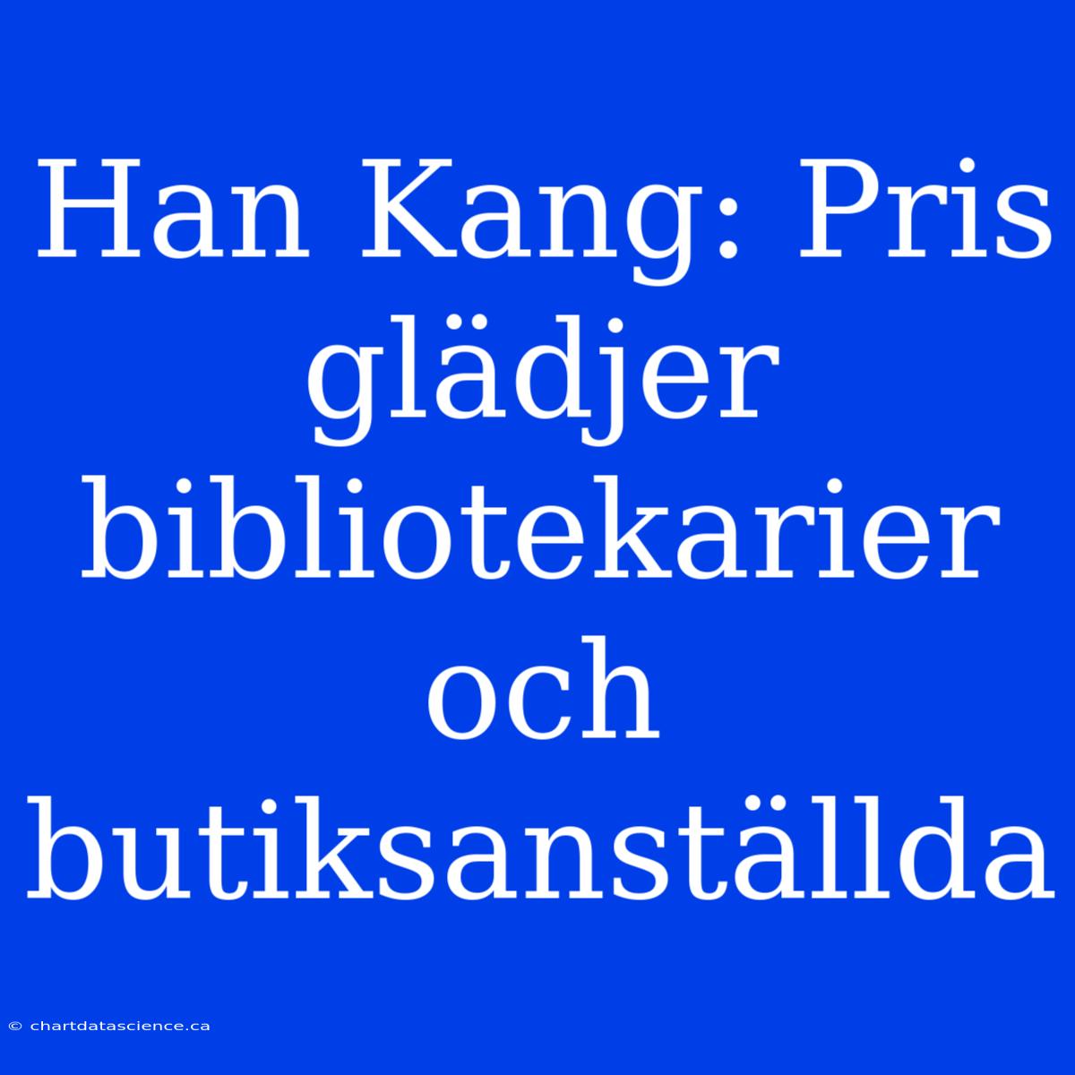 Han Kang: Pris Glädjer Bibliotekarier Och Butiksanställda