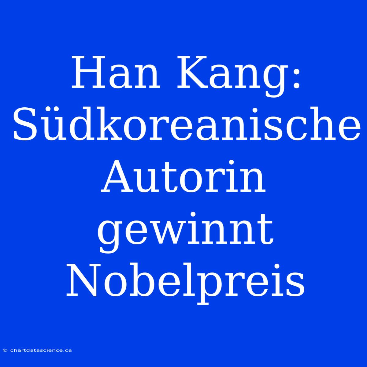 Han Kang: Südkoreanische Autorin Gewinnt Nobelpreis