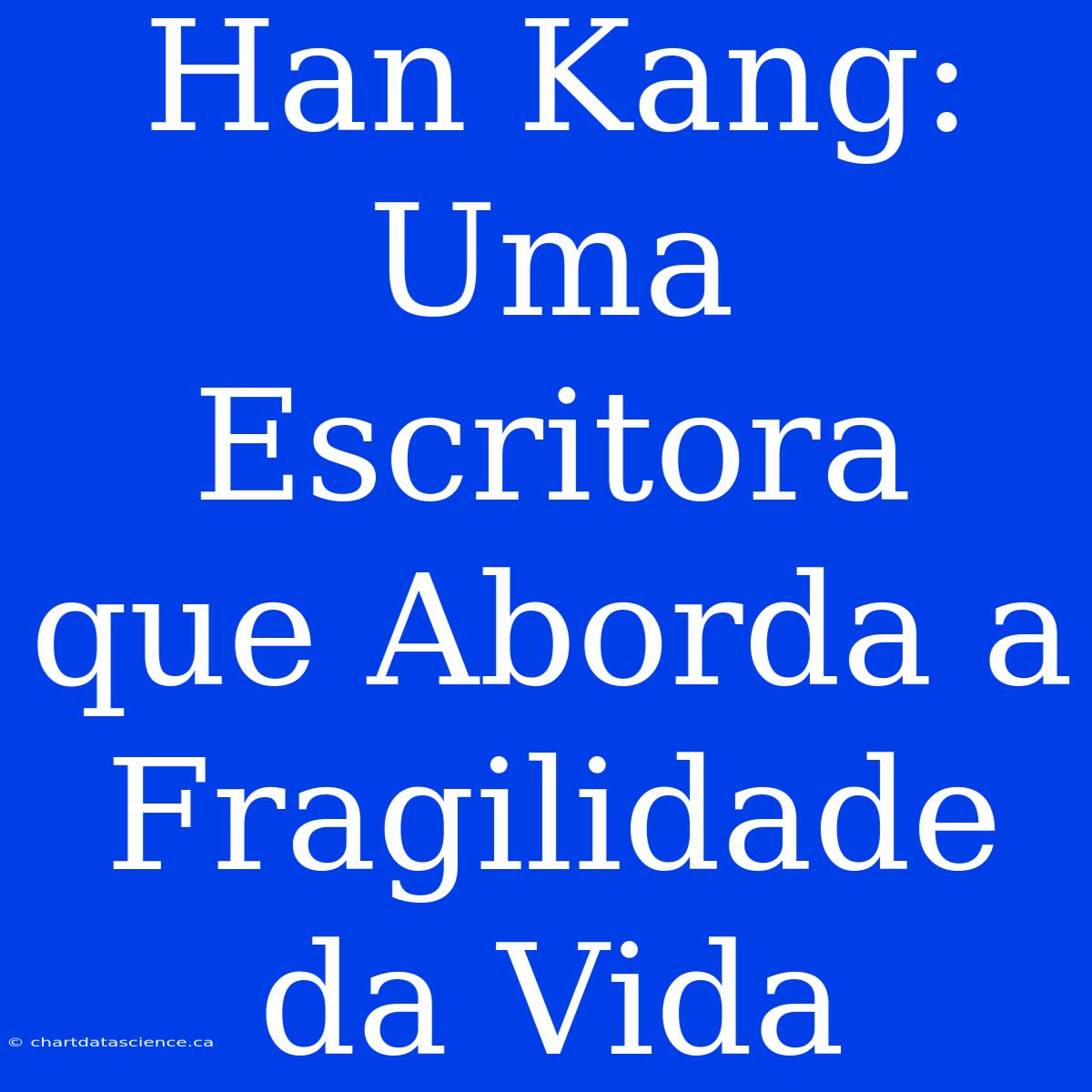 Han Kang: Uma Escritora Que Aborda A Fragilidade Da Vida