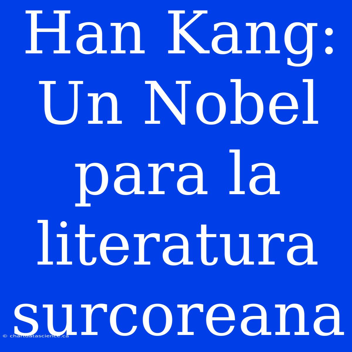 Han Kang: Un Nobel Para La Literatura Surcoreana