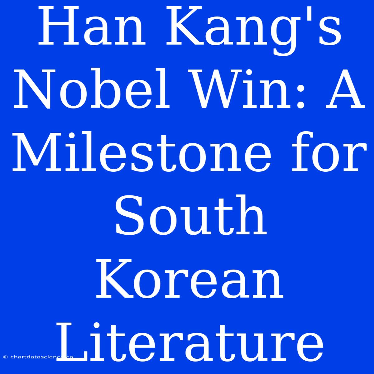 Han Kang's Nobel Win: A Milestone For South Korean Literature