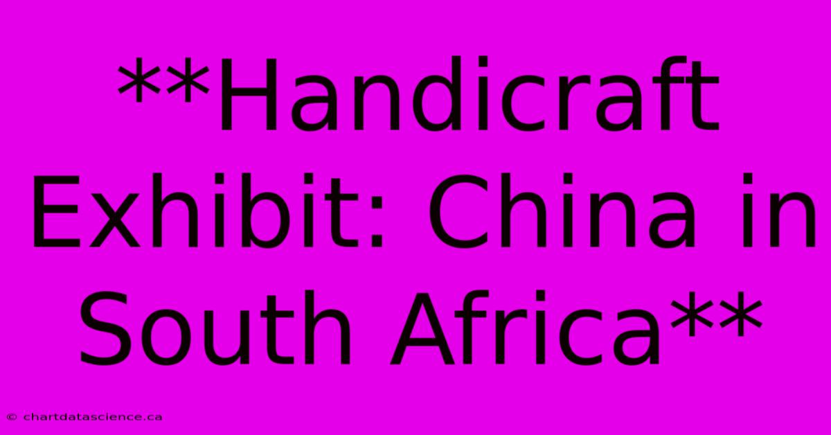 **Handicraft Exhibit: China In South Africa**