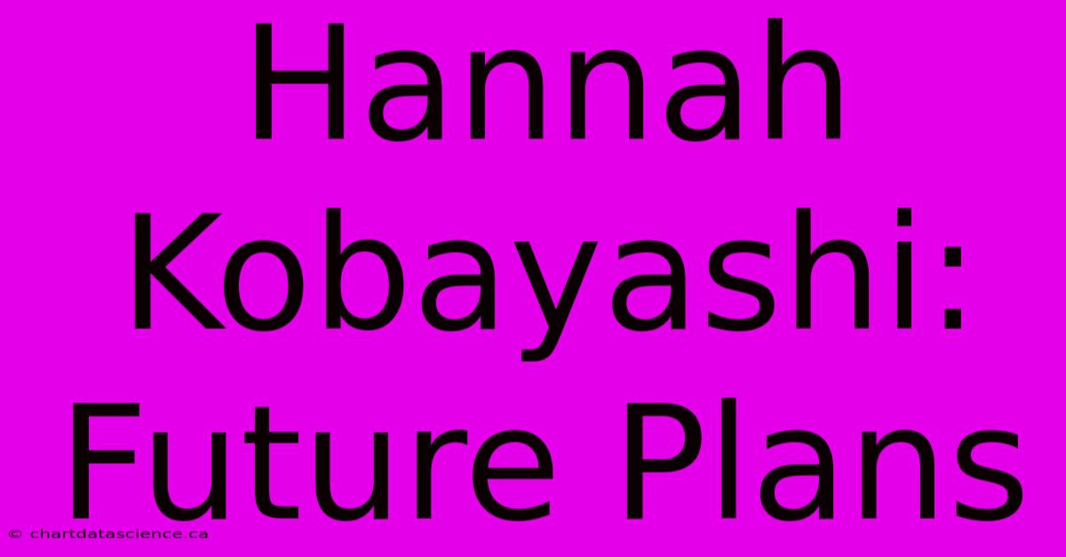 Hannah Kobayashi: Future Plans